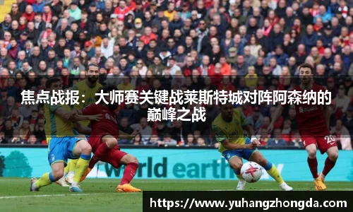 焦点战报：大师赛关键战莱斯特城对阵阿森纳的巅峰之战